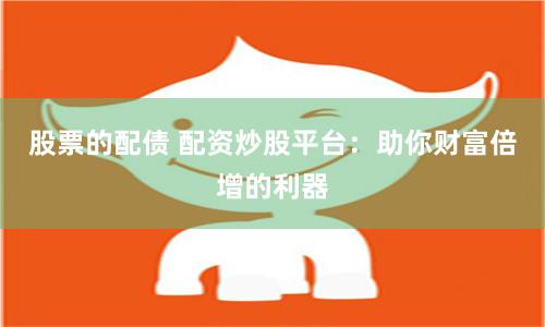 股票的配债 配资炒股平台：助你财富倍增的利器