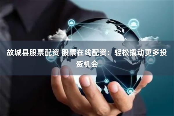 故城县股票配资 股票在线配资：轻松撬动更多投资机会