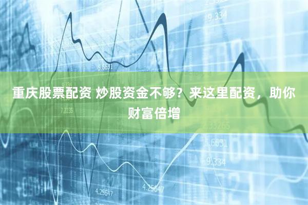 重庆股票配资 炒股资金不够？来这里配资，助你财富倍增