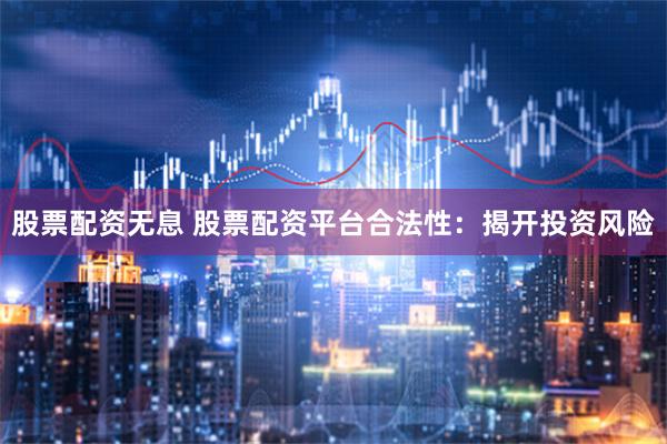 股票配资无息 股票配资平台合法性：揭开投资风险