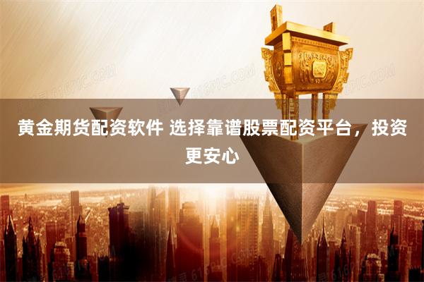 黄金期货配资软件 选择靠谱股票配资平台，投资更安心