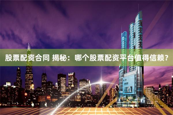 股票配资合同 揭秘：哪个股票配资平台值得信赖？