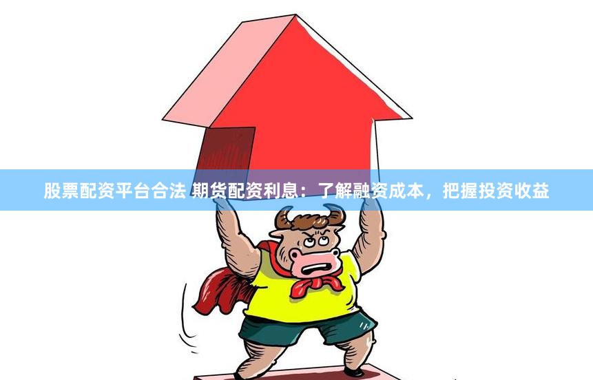 股票配资平台合法 期货配资利息：了解融资成本，把握投资收益