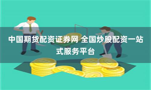 中国期货配资证券网 全国炒股配资一站式服务平台