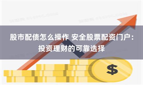股市配债怎么操作 安全股票配资门户：投资理财的可靠选择