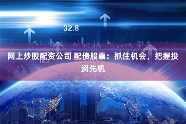 网上炒股配资公司 配债股票：抓住机会，把握投资先机
