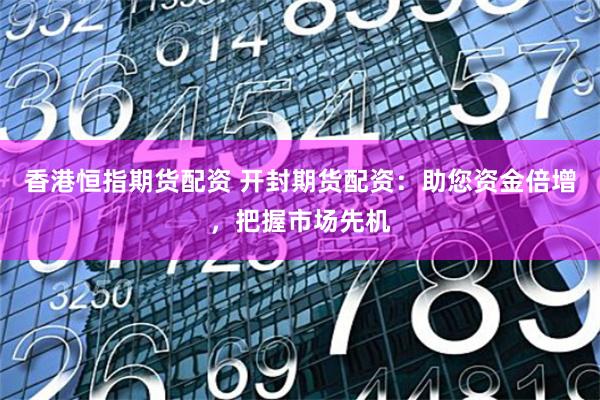 香港恒指期货配资 开封期货配资：助您资金倍增，把握市场先机
