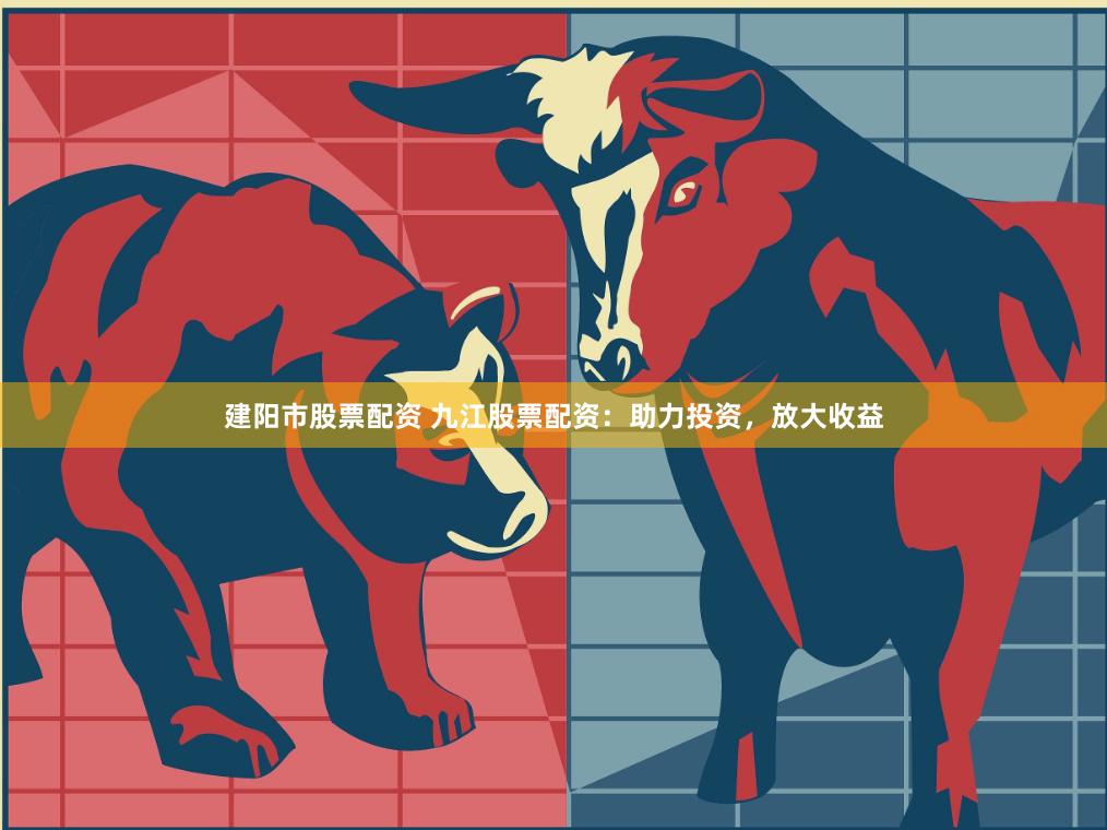 建阳市股票配资 九江股票配资：助力投资，放大收益