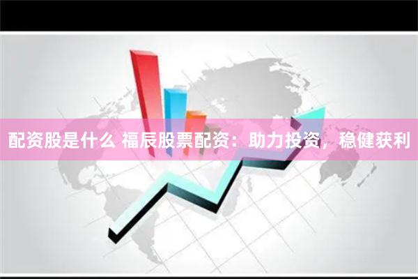 配资股是什么 福辰股票配资：助力投资，稳健获利