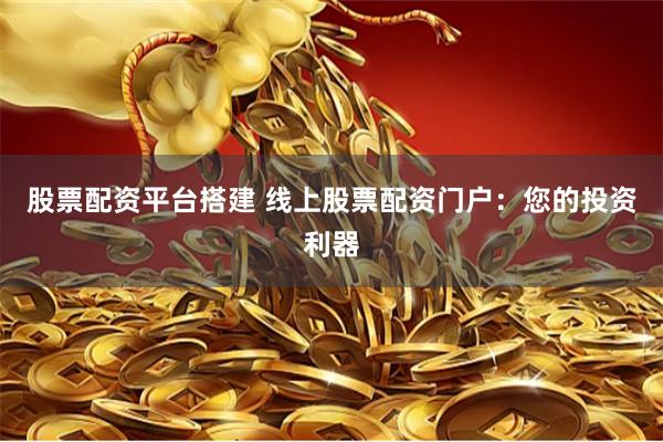 股票配资平台搭建 线上股票配资门户：您的投资利器