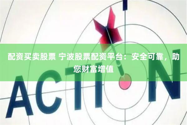 配资买卖股票 宁波股票配资平台：安全可靠，助您财富增值
