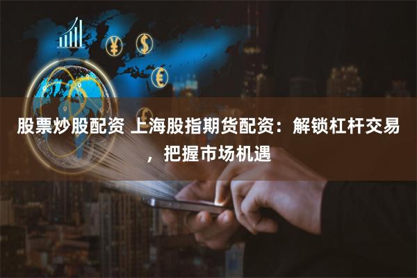 股票炒股配资 上海股指期货配资：解锁杠杆交易，把握市场机遇