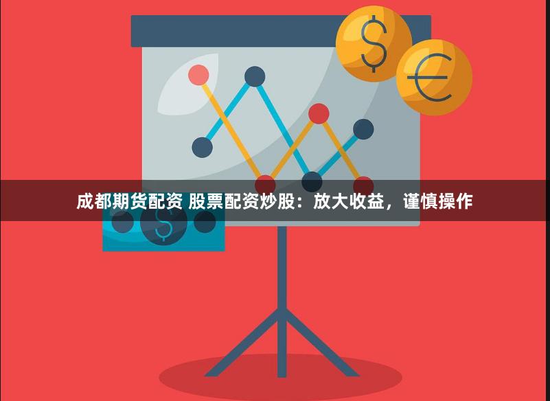 成都期货配资 股票配资炒股：放大收益，谨慎操作