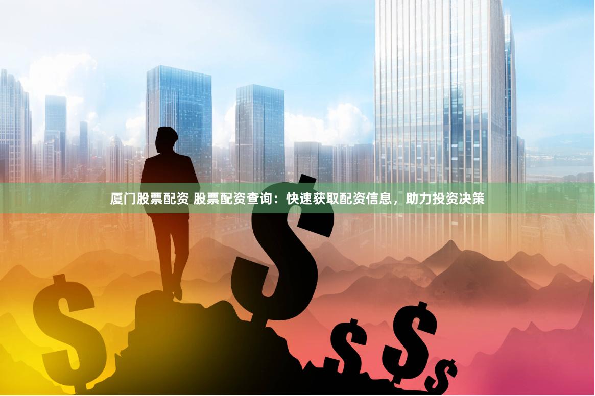 厦门股票配资 股票配资查询：快速获取配资信息，助力投资决策