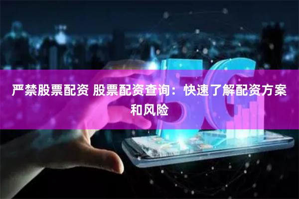 严禁股票配资 股票配资查询：快速了解配资方案和风险