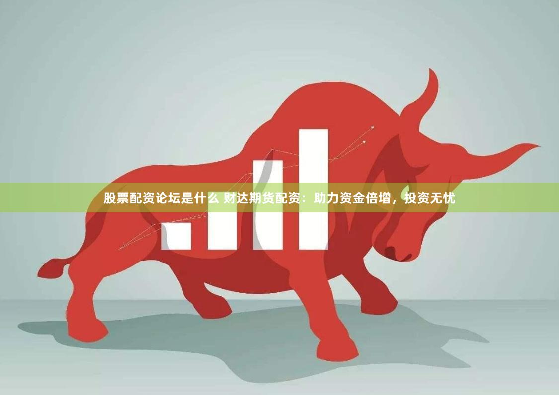 股票配资论坛是什么 财达期货配资：助力资金倍增，投资无忧