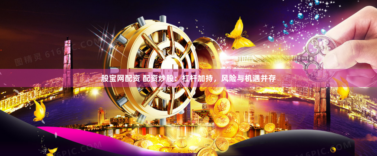 股宝网配资 配资炒股：杠杆加持，风险与机遇并存