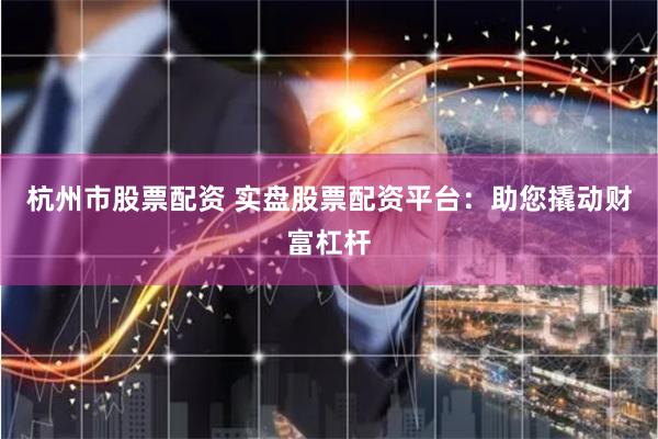杭州市股票配资 实盘股票配资平台：助您撬动财富杠杆