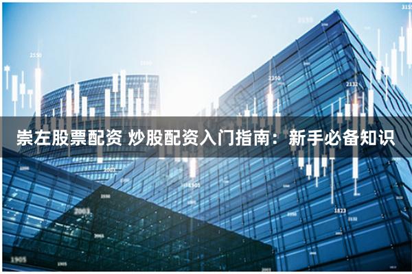 崇左股票配资 炒股配资入门指南：新手必备知识