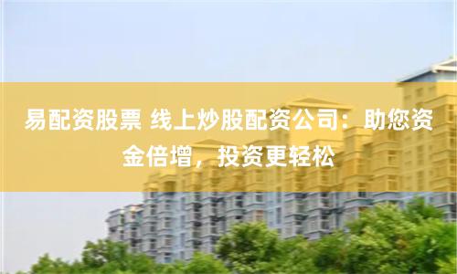 易配资股票 线上炒股配资公司：助您资金倍增，投资更轻松