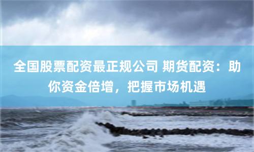 全国股票配资最正规公司 期货配资：助你资金倍增，把握市场机遇
