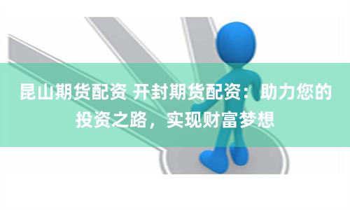 昆山期货配资 开封期货配资：助力您的投资之路，实现财富梦想