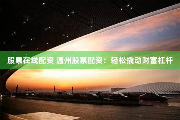股票在线配资 温州股票配资：轻松撬动财富杠杆