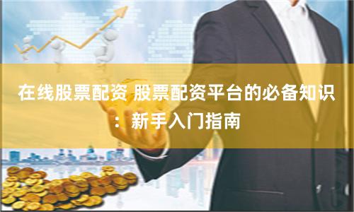 在线股票配资 股票配资平台的必备知识：新手入门指南