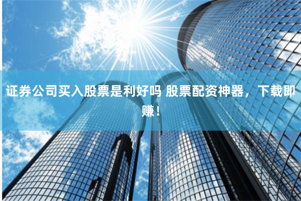 证券公司买入股票是利好吗 股票配资神器，下载即赚！