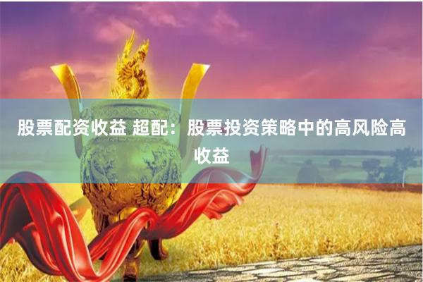 股票配资收益 超配：股票投资策略中的高风险高收益