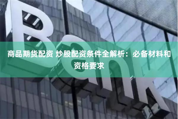 商品期货配资 炒股配资条件全解析：必备材料和资格要求