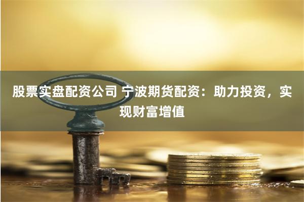 股票实盘配资公司 宁波期货配资：助力投资，实现财富增值