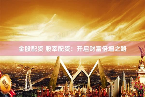 金股配资 股莘配资：开启财富倍增之路