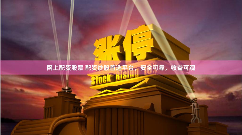 网上配资股票 配资炒股首选平台，安全可靠，收益可观