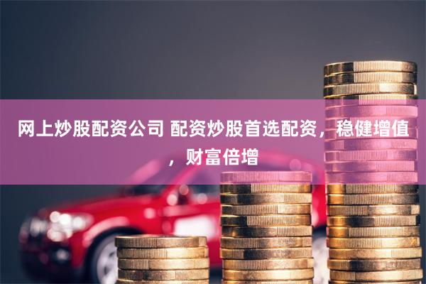 网上炒股配资公司 配资炒股首选配资，稳健增值，财富倍增