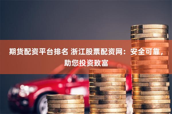 期货配资平台排名 浙江股票配资网：安全可靠，助您投资致富