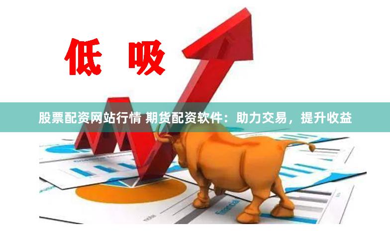 股票配资网站行情 期货配资软件：助力交易，提升收益
