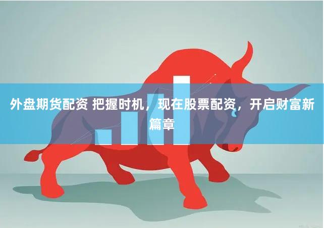 外盘期货配资 把握时机，现在股票配资，开启财富新篇章