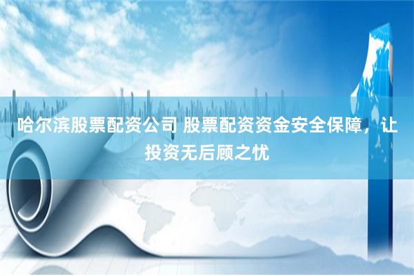 哈尔滨股票配资公司 股票配资资金安全保障，让投资无后顾之忧