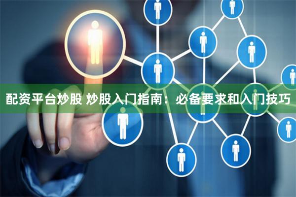 配资平台炒股 炒股入门指南：必备要求和入门技巧