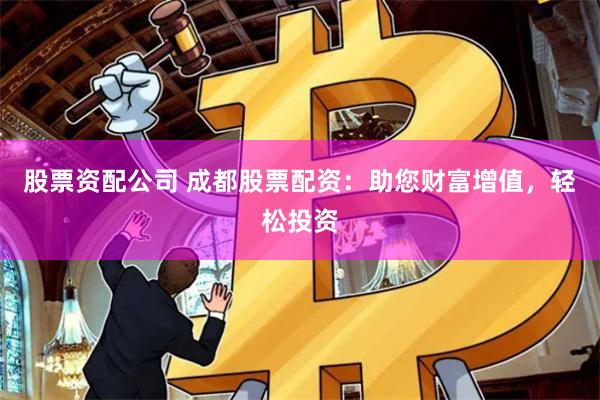 股票资配公司 成都股票配资：助您财富增值，轻松投资