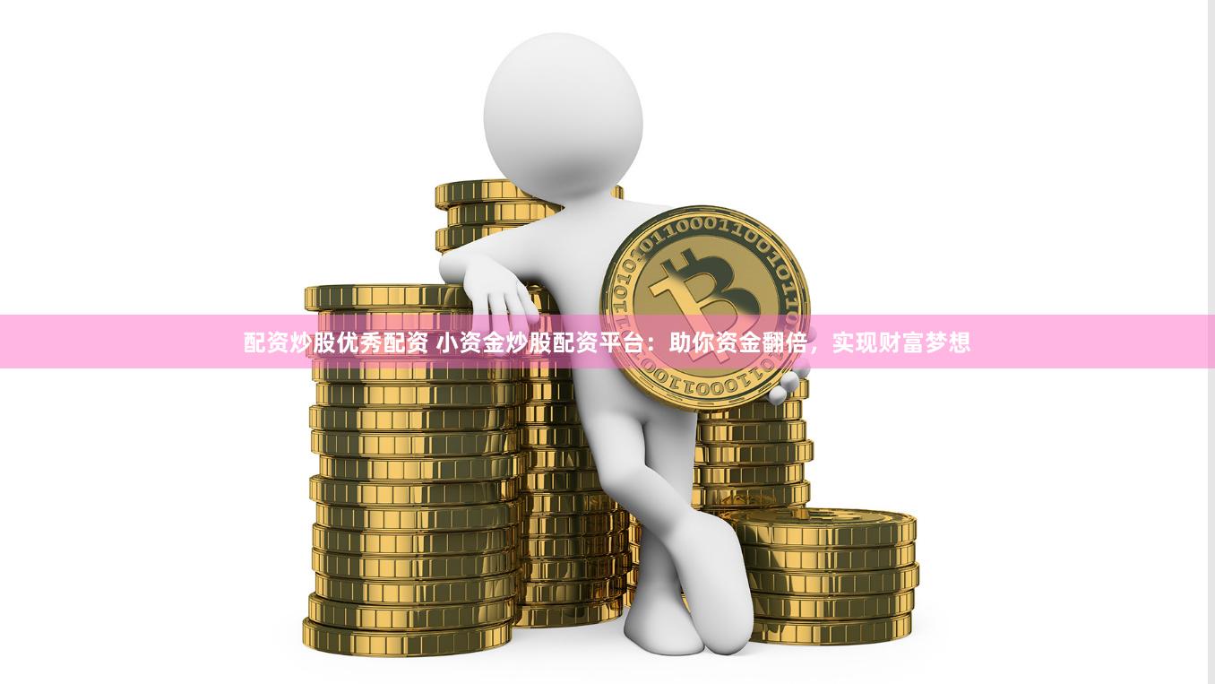 配资炒股优秀配资 小资金炒股配资平台：助你资金翻倍，实现财富梦想