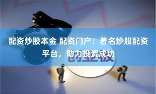 配资炒股本金 配资门户：著名炒股配资平台，助力投资成功