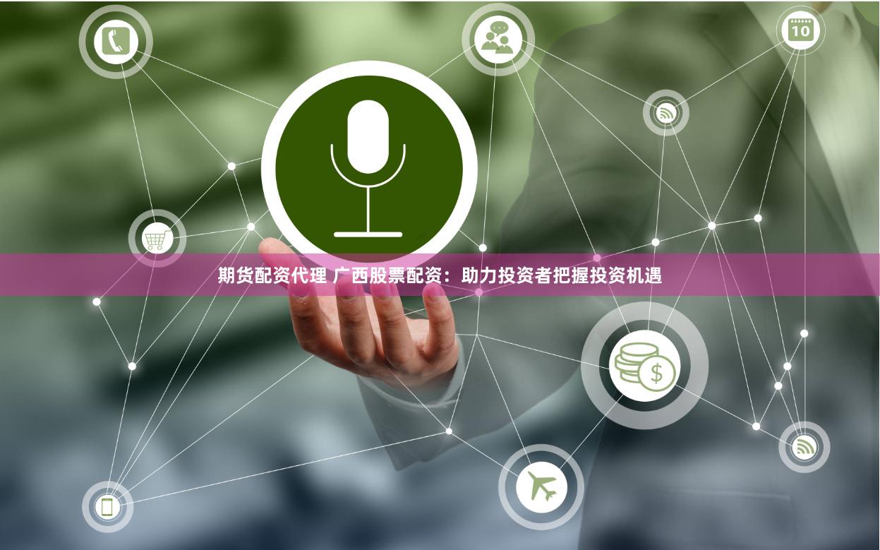 期货配资代理 广西股票配资：助力投资者把握投资机遇