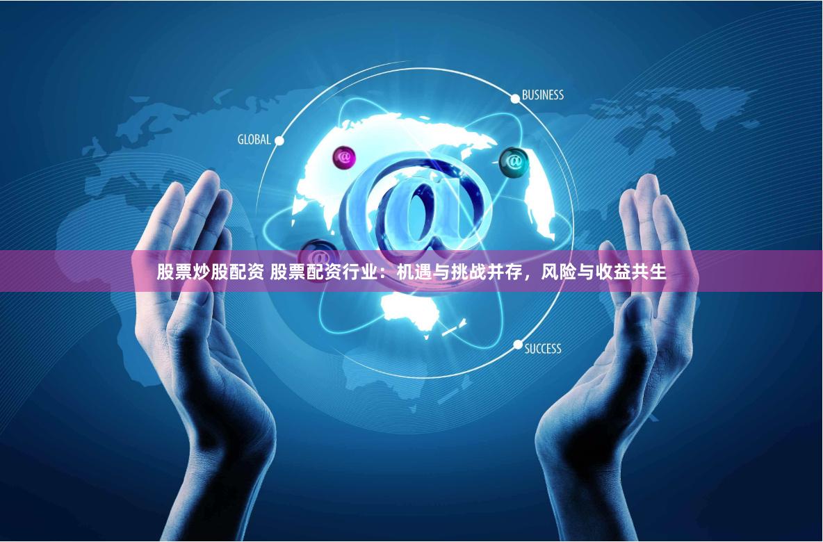 股票炒股配资 股票配资行业：机遇与挑战并存，风险与收益共生
