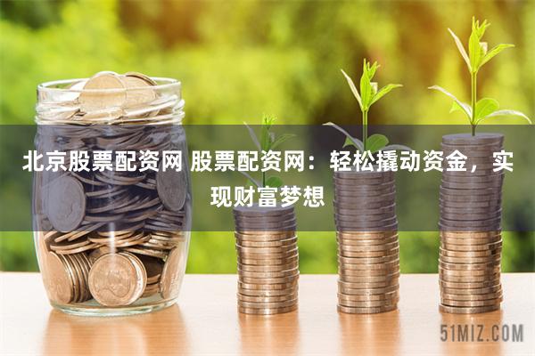 北京股票配资网 股票配资网：轻松撬动资金，实现财富梦想