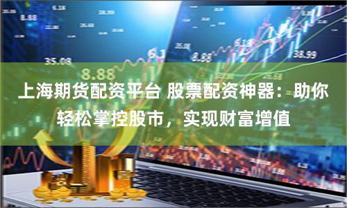 上海期货配资平台 股票配资神器：助你轻松掌控股市，实现财富增值