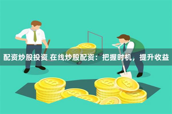 配资炒股投资 在线炒股配资：把握时机，提升收益