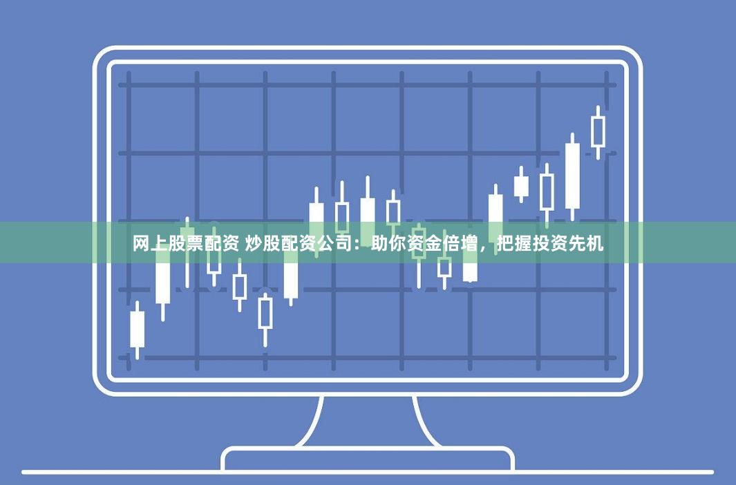 网上股票配资 炒股配资公司：助你资金倍增，把握投资先机