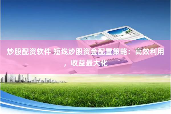 炒股配资软件 短线炒股资金配置策略：高效利用，收益最大化